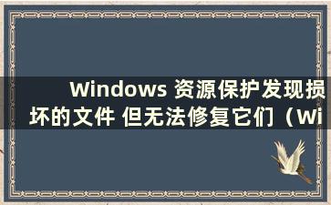 Windows 资源保护发现损坏的文件 但无法修复它们（Windows 资源保护发现损坏的文件 但其中一些）